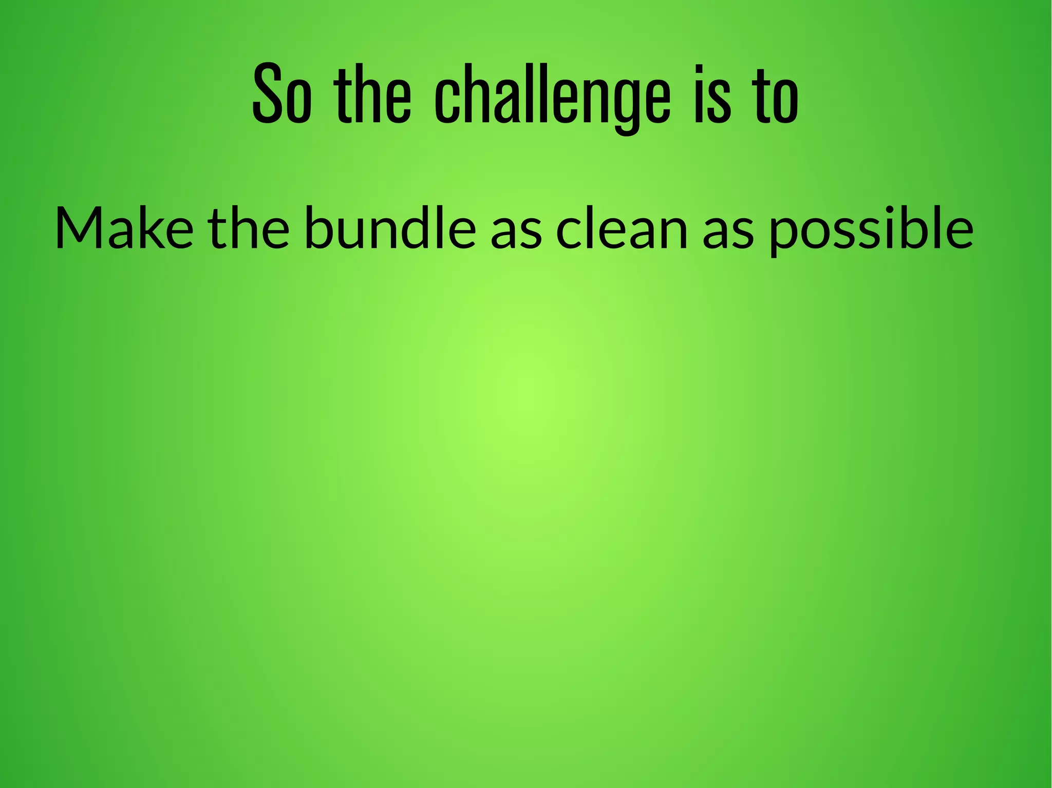 So the challenge is to 
Make the bundle as clean as possible 
 