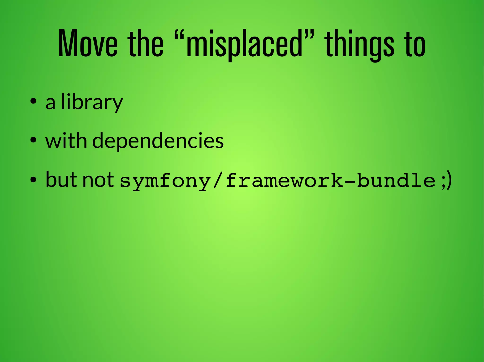 Move the “misplaced” things to 
● a library 
● with dependencies 
● but not symfony/framework­bundle 
;) 
 