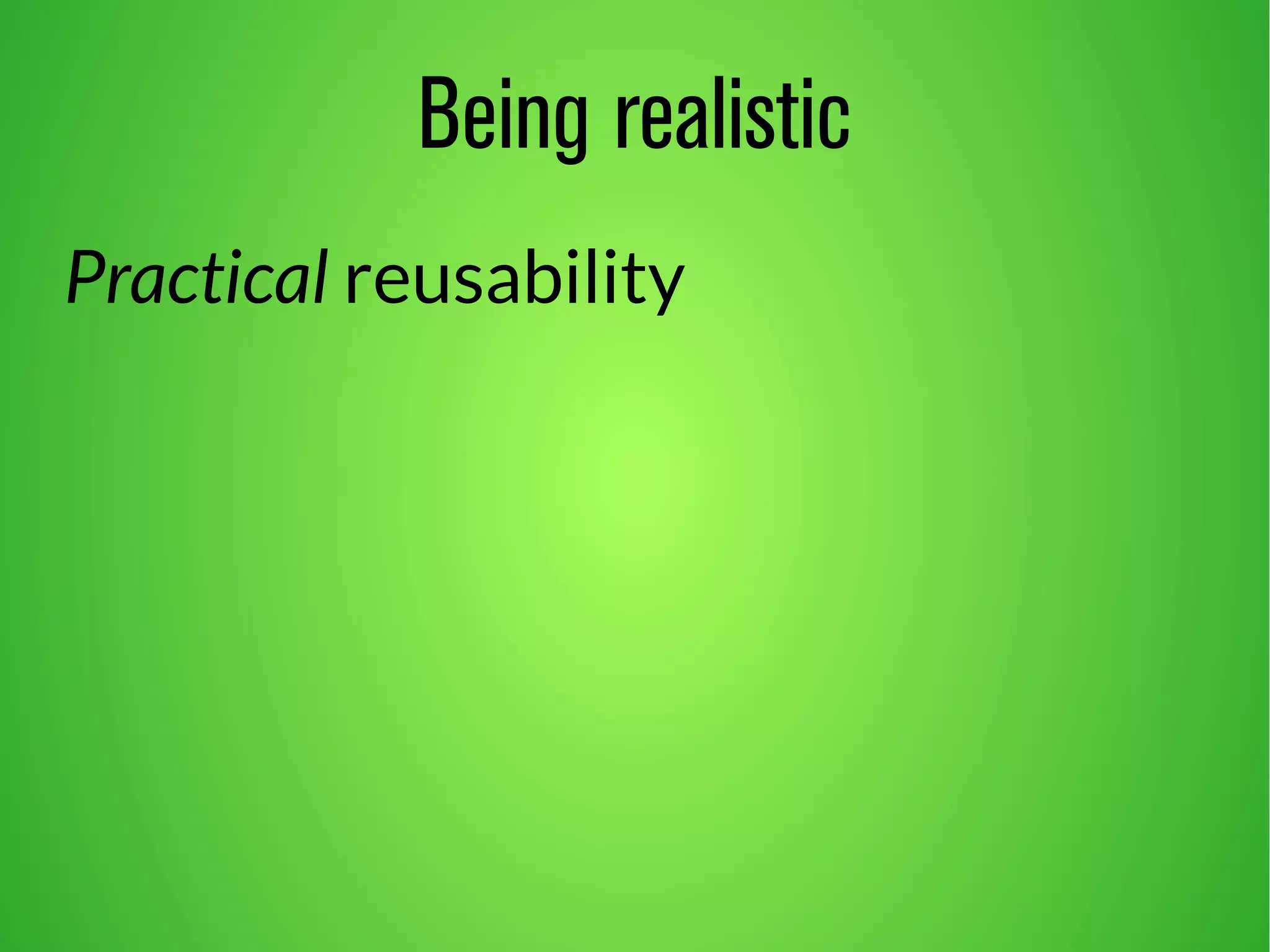 Being realistic 
Practical reusability 
 