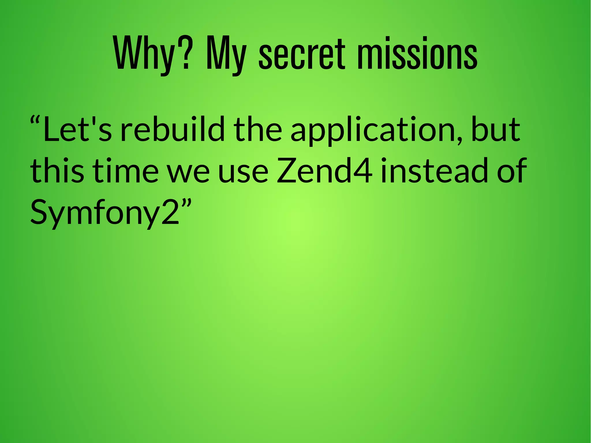 Why? My secret missions 
“Let's rebuild the application, but 
this time we use Zend4 instead of 
Symfony2” 
 