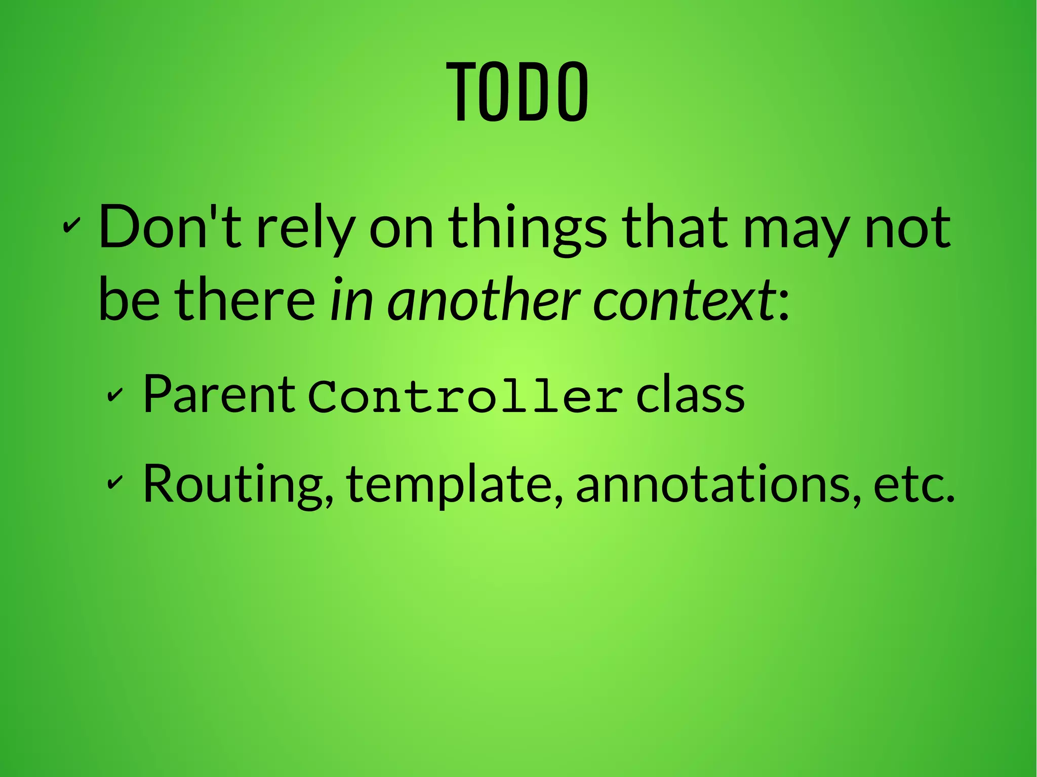 TODO 
✔ Don't rely on things that may not 
be there in another context: 
✔ Parent Controller class 
✔ Routing, template, annotations, etc. 
 