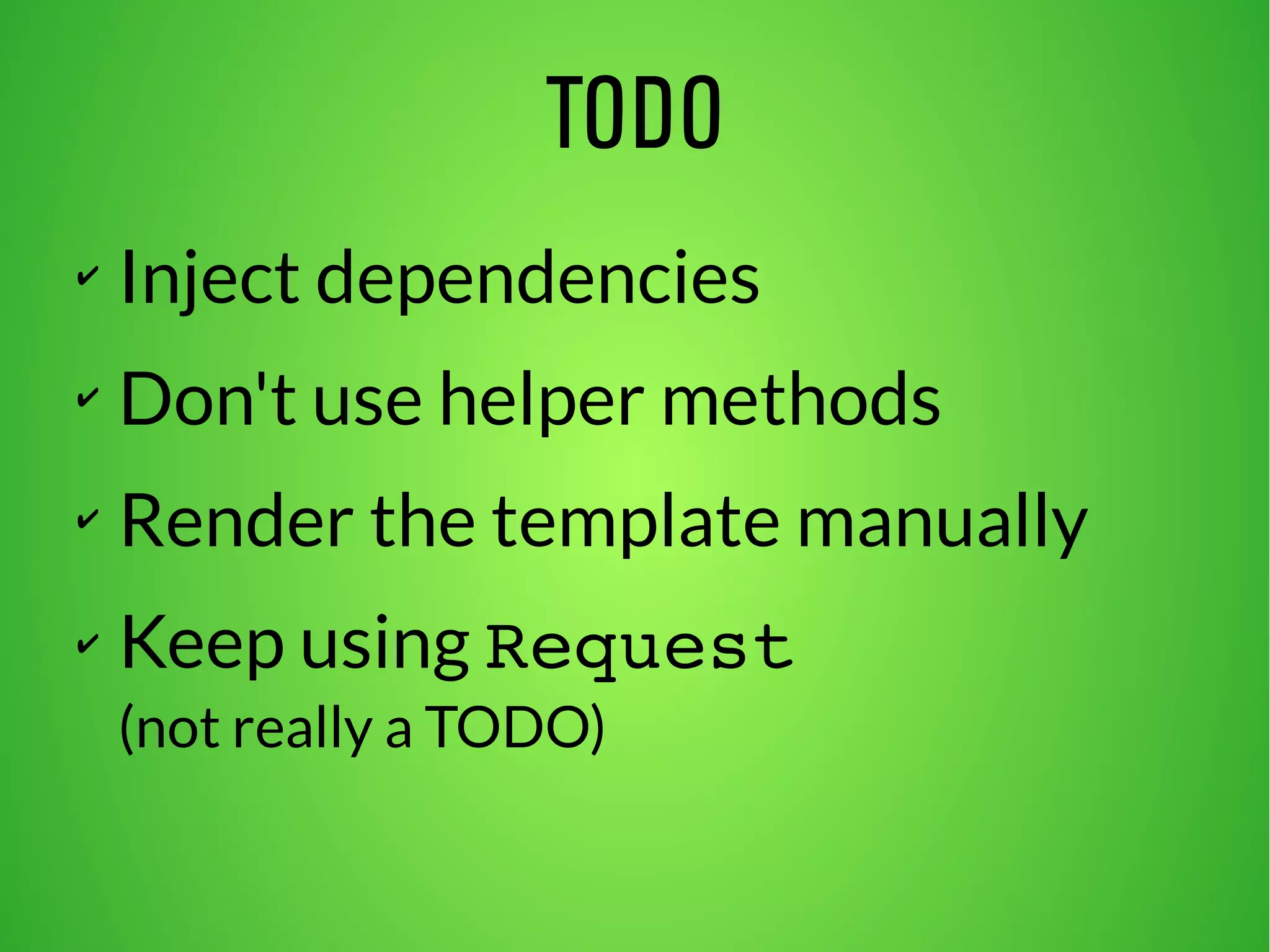 TODO 
✔ Inject dependencies 
✔ Don't use helper methods 
✔ Render the template manually 
✔ Keep using Request 
(not really a TODO) 
 