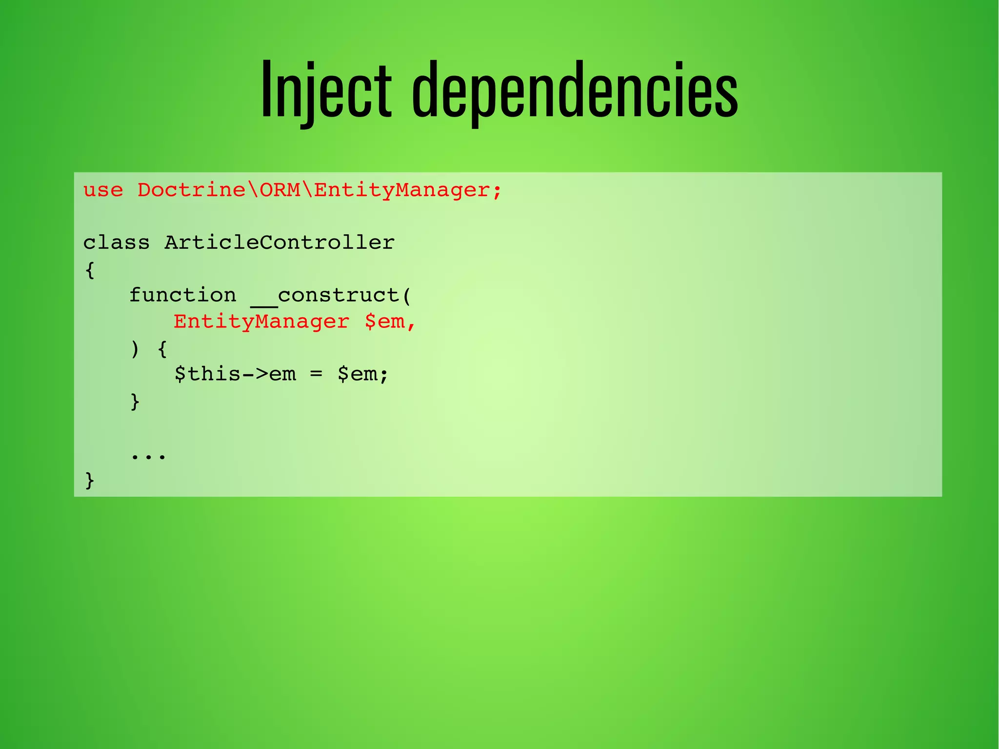 use DoctrineORMEntityManager; 
class ArticleController 
{ 
function __construct( 
EntityManager $em, 
) { 
$this­> 
em = $em; 
} 
... 
} 
Inject dependencies 
 