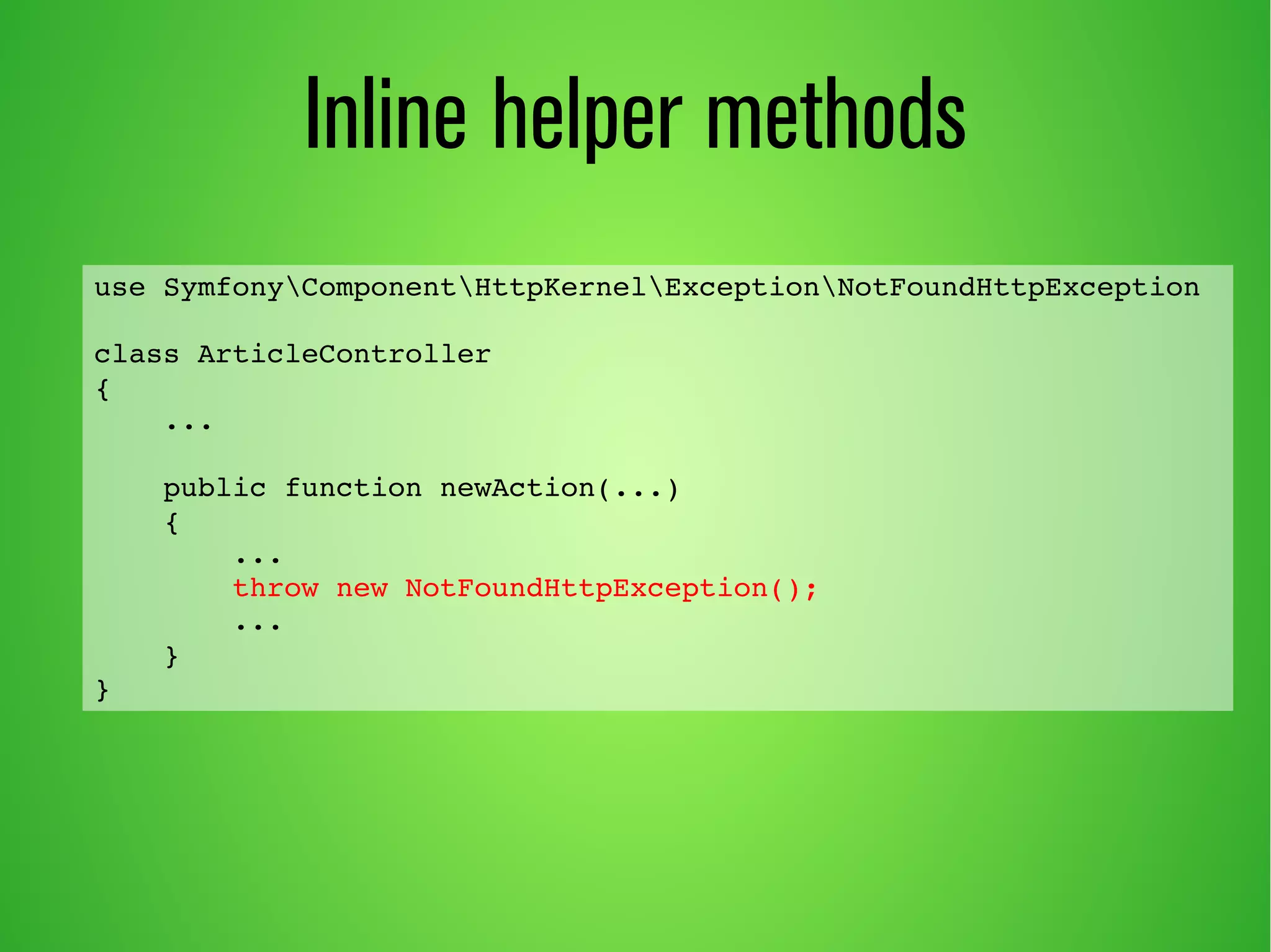 Inline helper methods 
use SymfonyComponentHttpKernelExceptionNotFoundHttpException 
class ArticleController 
{ 
... 
public function newAction(...) 
{ 
... 
throw new NotFoundHttpException(); 
... 
} 
} 
 
