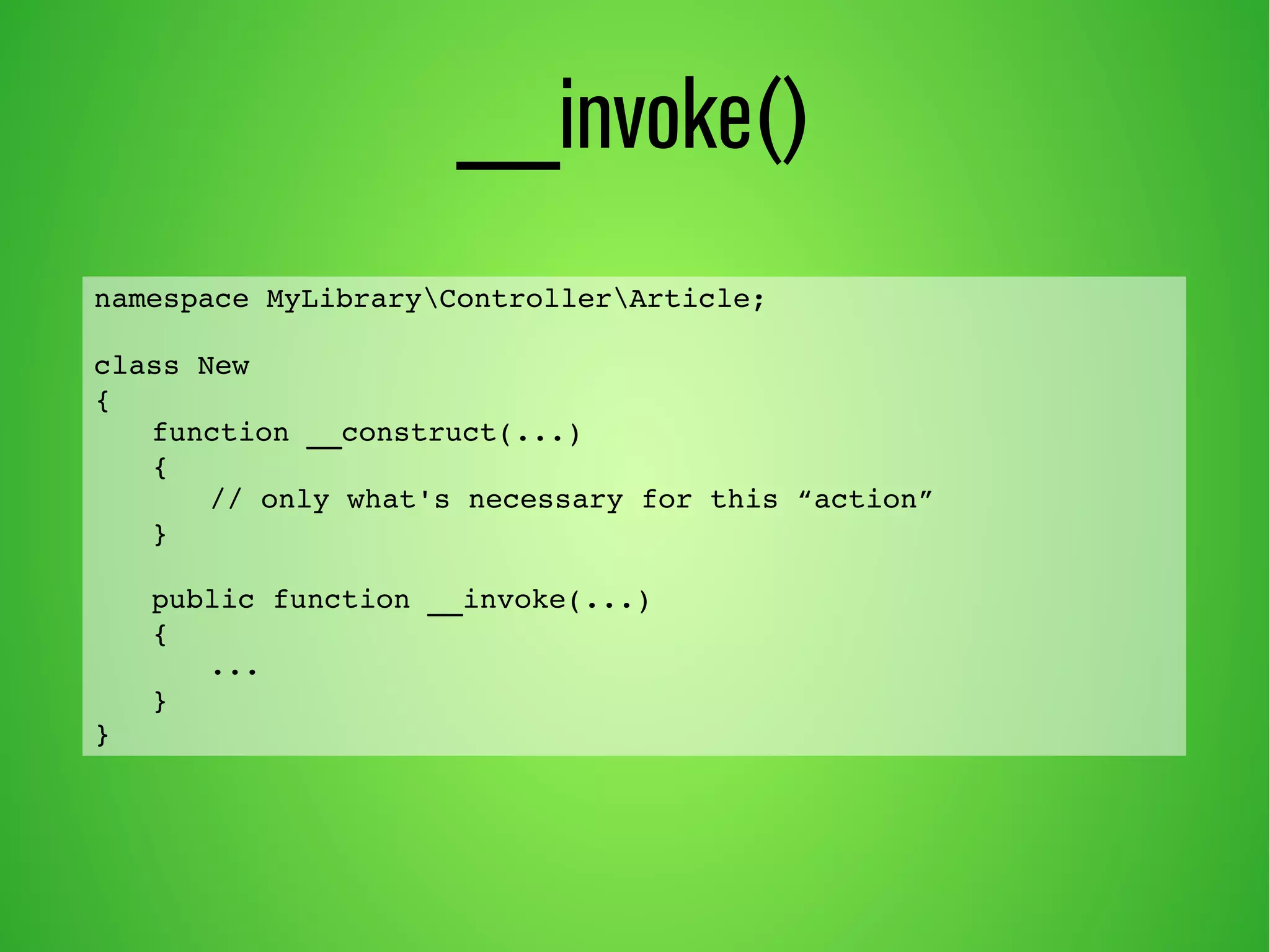 __invoke() 
namespace MyLibraryControllerArticle; 
class New 
{ 
function __construct(...) 
{ 
// only what's necessary for this “action” 
} 
public function __invoke(...) 
{ 
... 
} 
} 
 