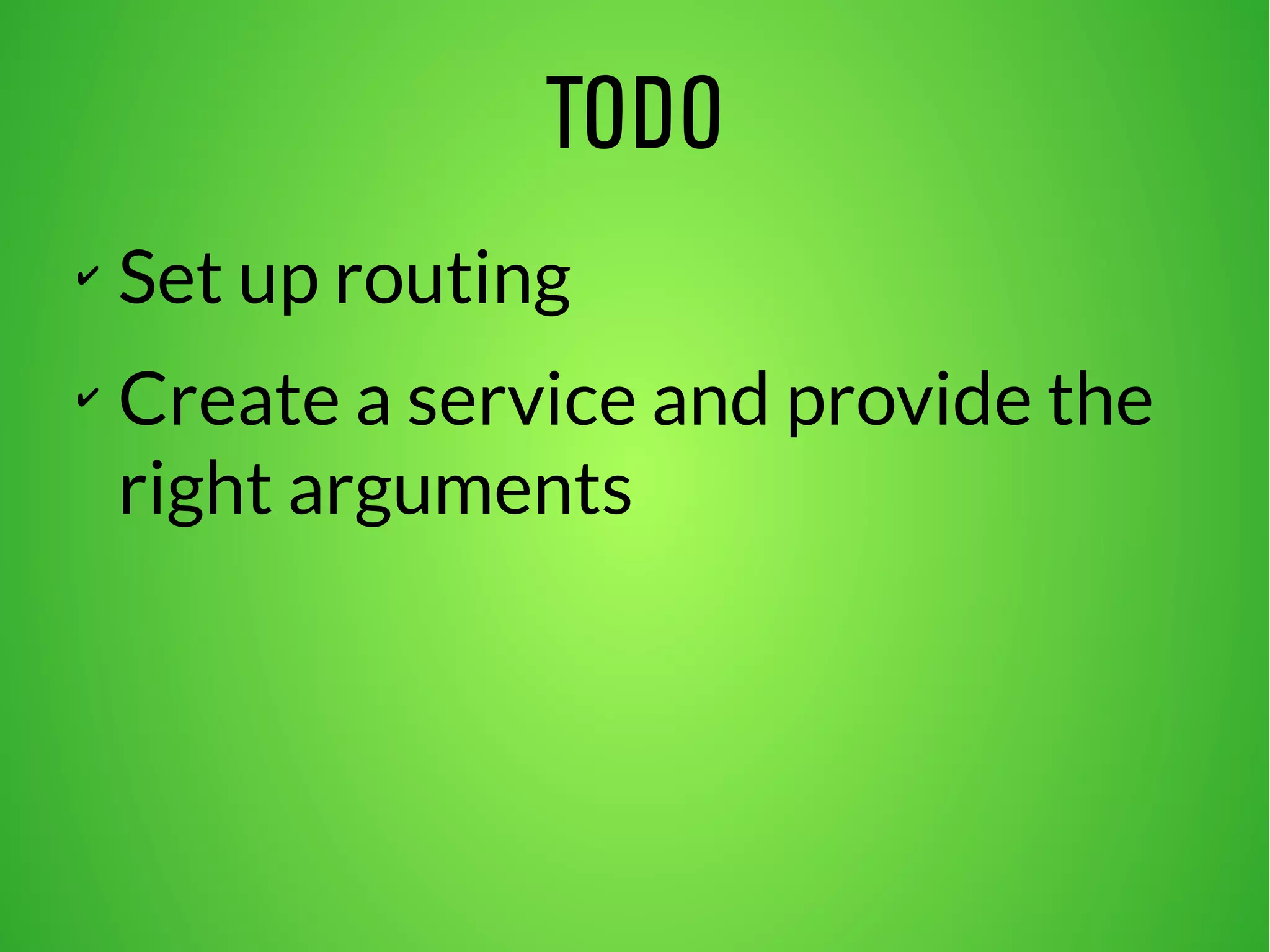 TODO 
✔ Set up routing 
✔ Create a service and provide the 
right arguments 
 