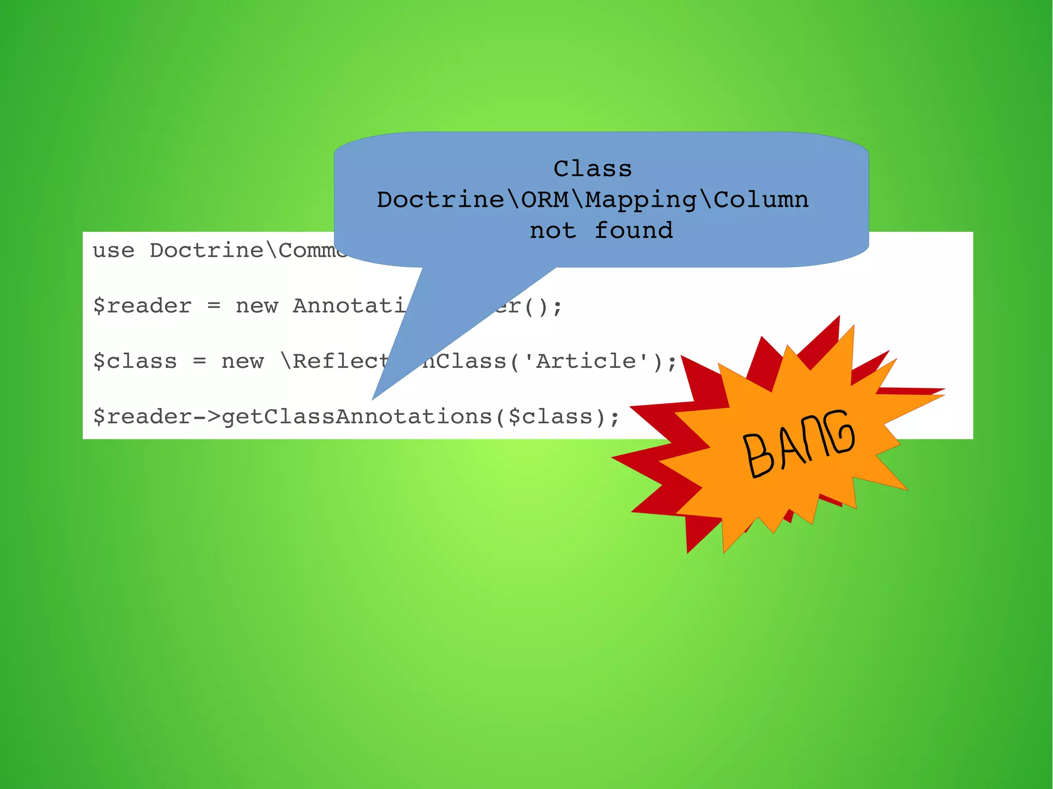 use DoctrineCommonAnnotationsAnnotationReader; 
$reader = new AnnotationReader(); 
$class = new ReflectionClass('Article'); 
$reader­> 
getClassAnnotations($class); 
BANG 
Class 
DoctrineORMMappingColumn 
not found 
 