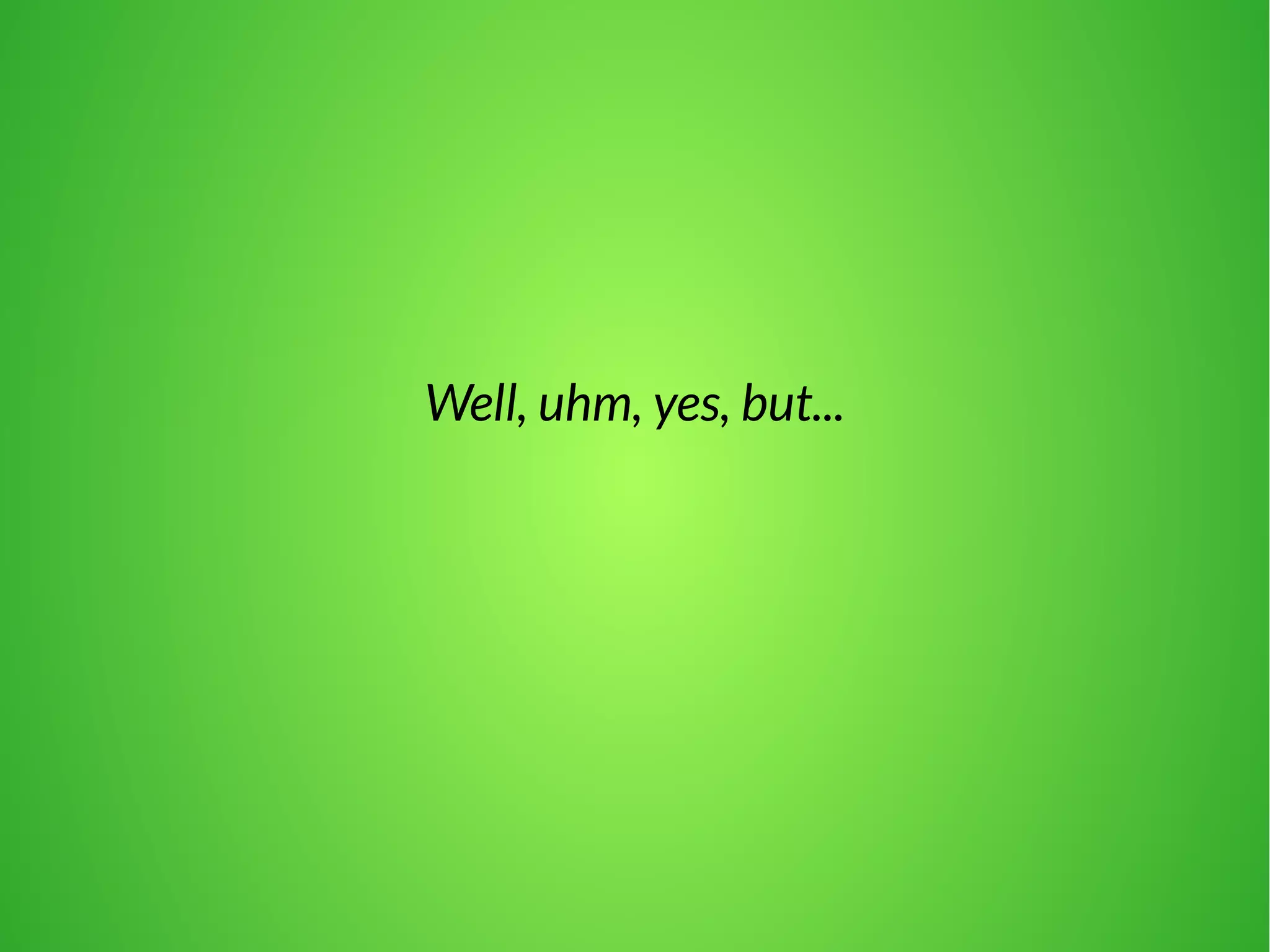 Well, uhm, yes, but... 
 