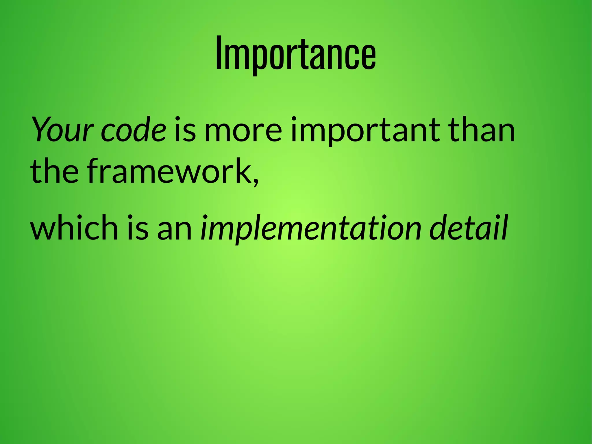 Importance 
Your code is more important than 
the framework, 
which is an implementation detail 
 