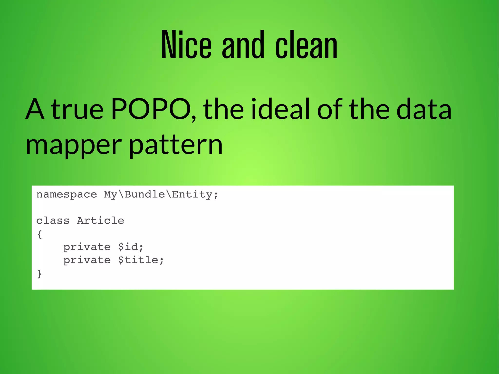 namespace MyBundleEntity; 
class Article 
{ 
private $id; 
private $title; 
} 
Nice and clean 
A true POPO, the ideal of the data 
mapper pattern 
 
