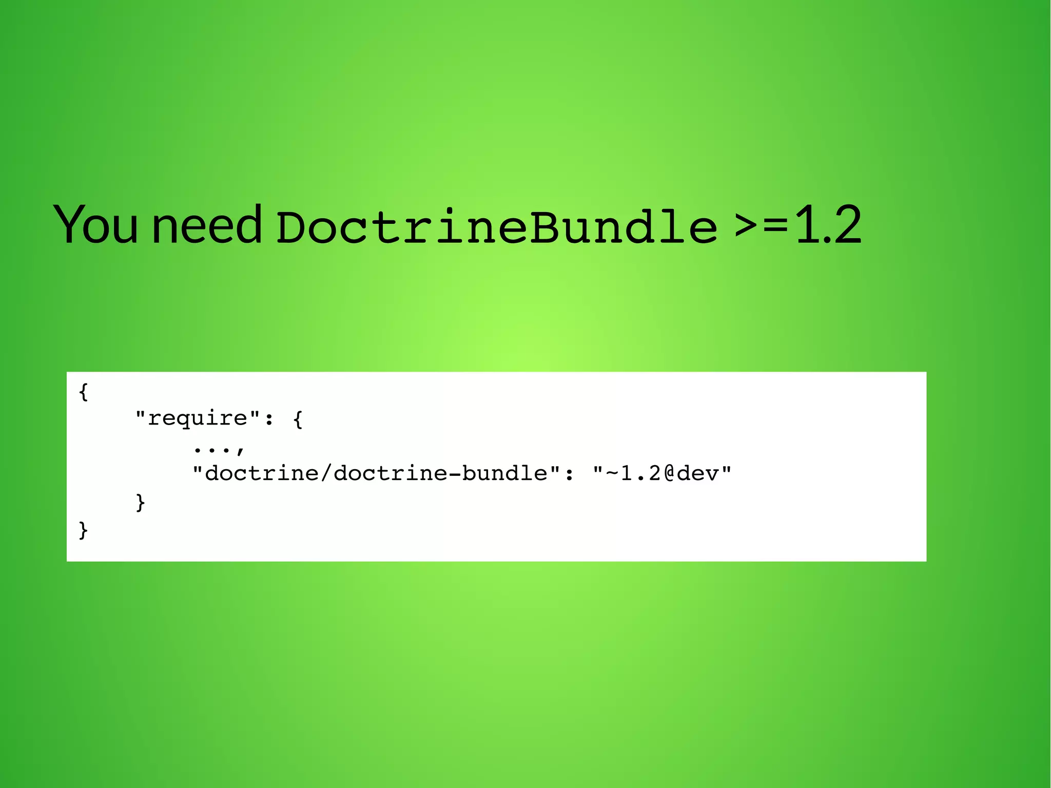 You need DoctrineBundle >=1.2 
{ 
"require": { 
..., 
"doctrine/doctrine­bundle": 
"~1.2@dev" 
} 
} 
 