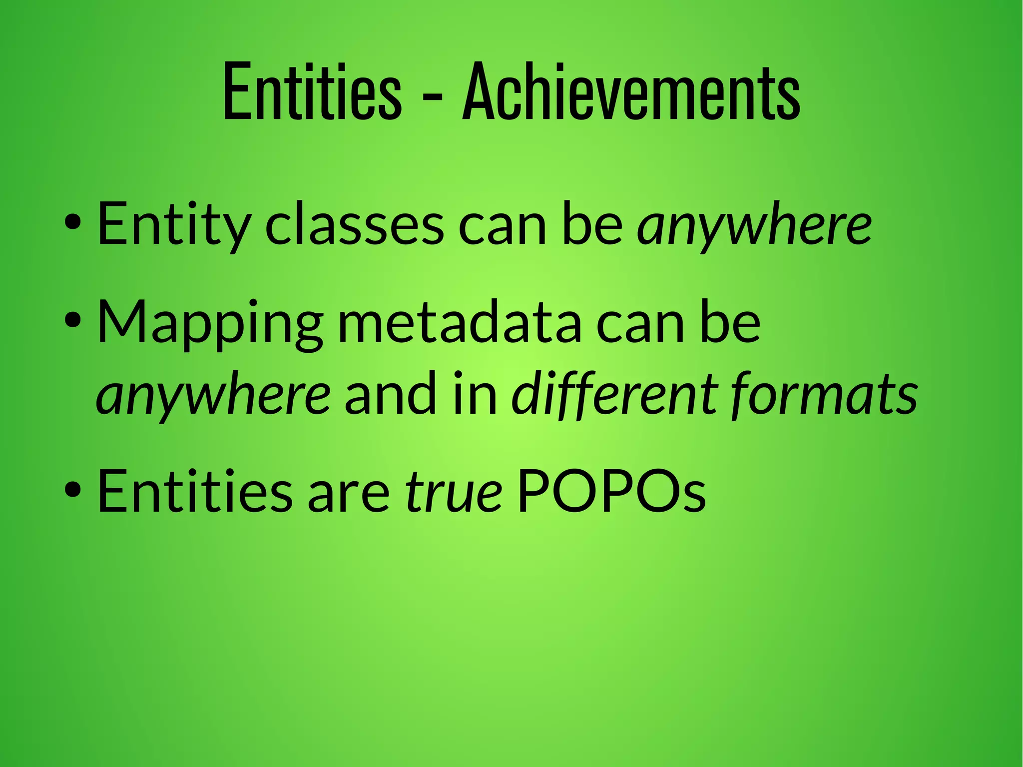 Entities - Achievements 
● Entity classes can be anywhere 
● Mapping metadata can be 
anywhere and in different formats 
● Entities are true POPOs 
 