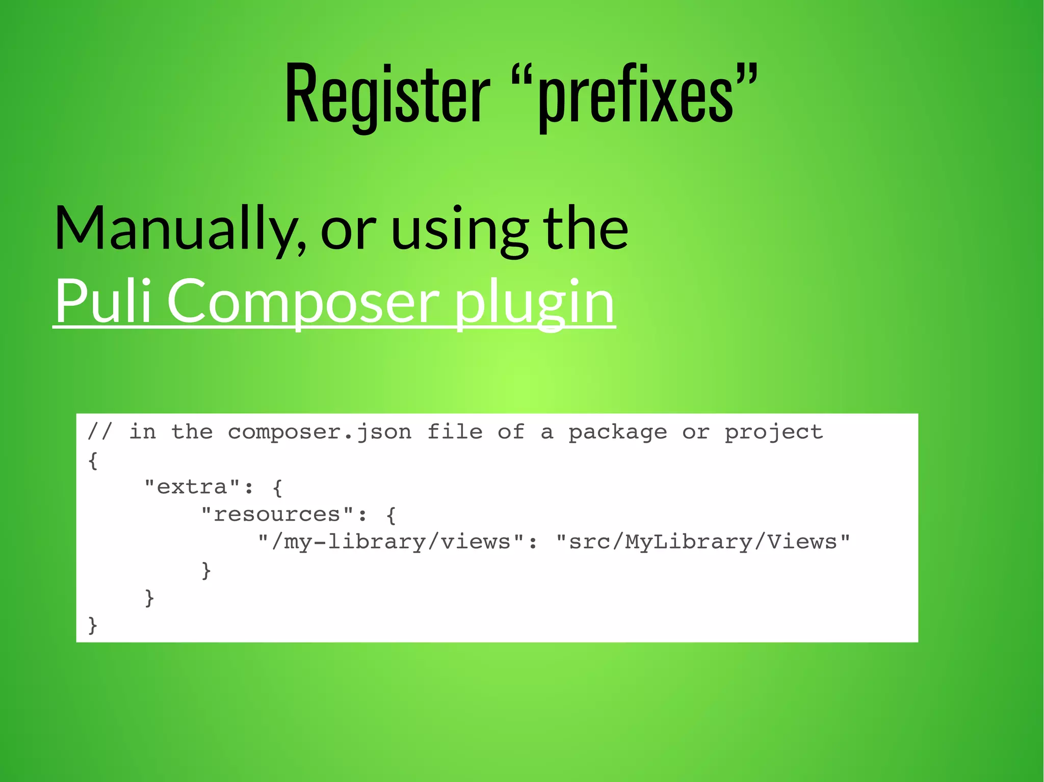 Register “prefixes” 
Manually, or using the 
Puli Composer plugin 
// in the composer.json file of a package or project 
{ 
"extra": { 
"resources": { 
"/my­library/ 
views": "src/MyLibrary/Views" 
} 
} 
} 
 