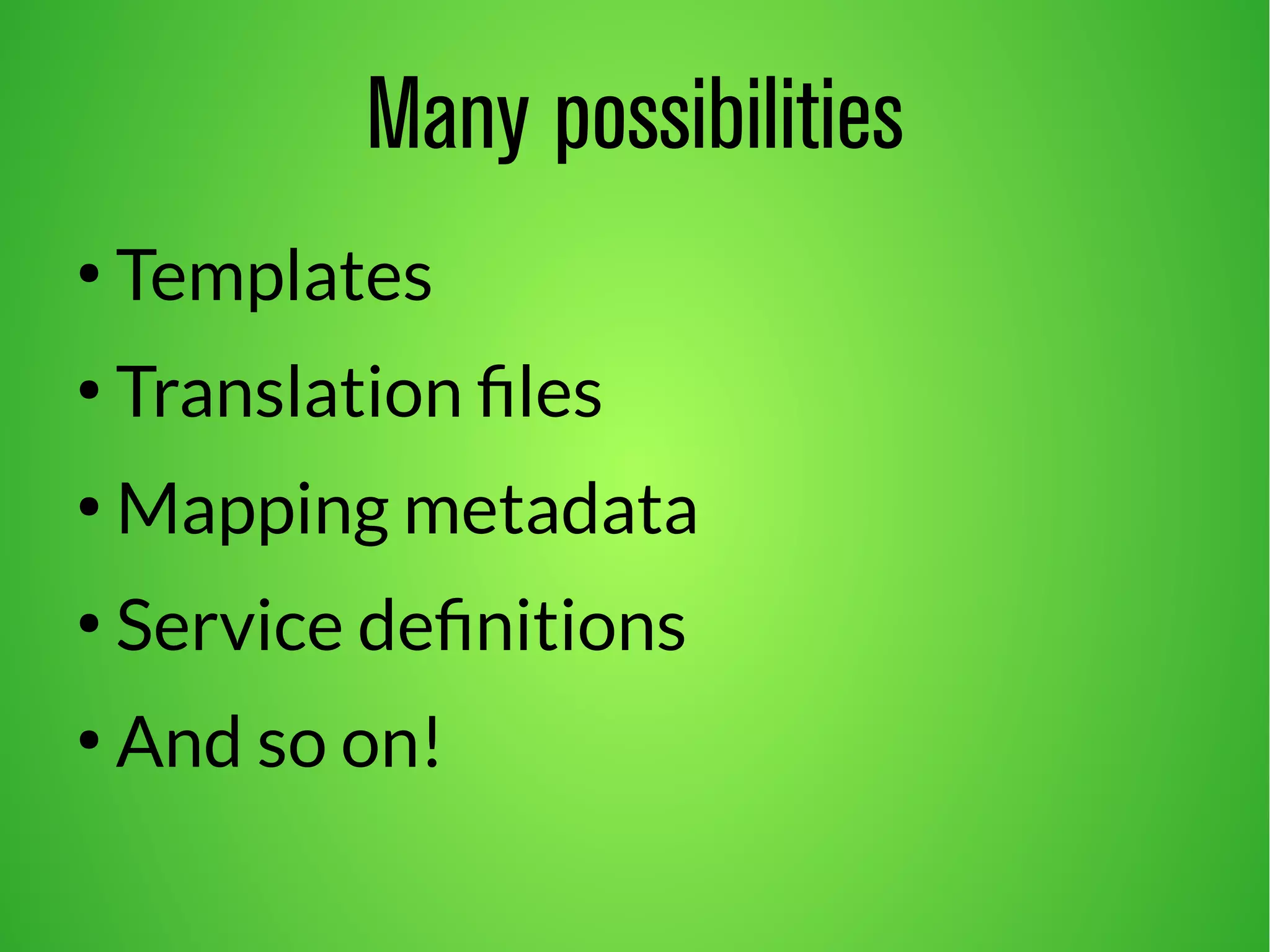 Many possibilities 
● Templates 
● Translation files 
●Mapping metadata 
● Service definitions 
● And so on! 
 