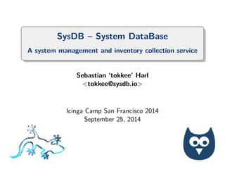 SysDB – System DataBase 
A system management and inventory collection service 
Sebastian ‘tokkee’ Harl 
<tokkee@sysdb.io> 
Icinga Camp San Francisco 2014 
September 25, 2014 
 