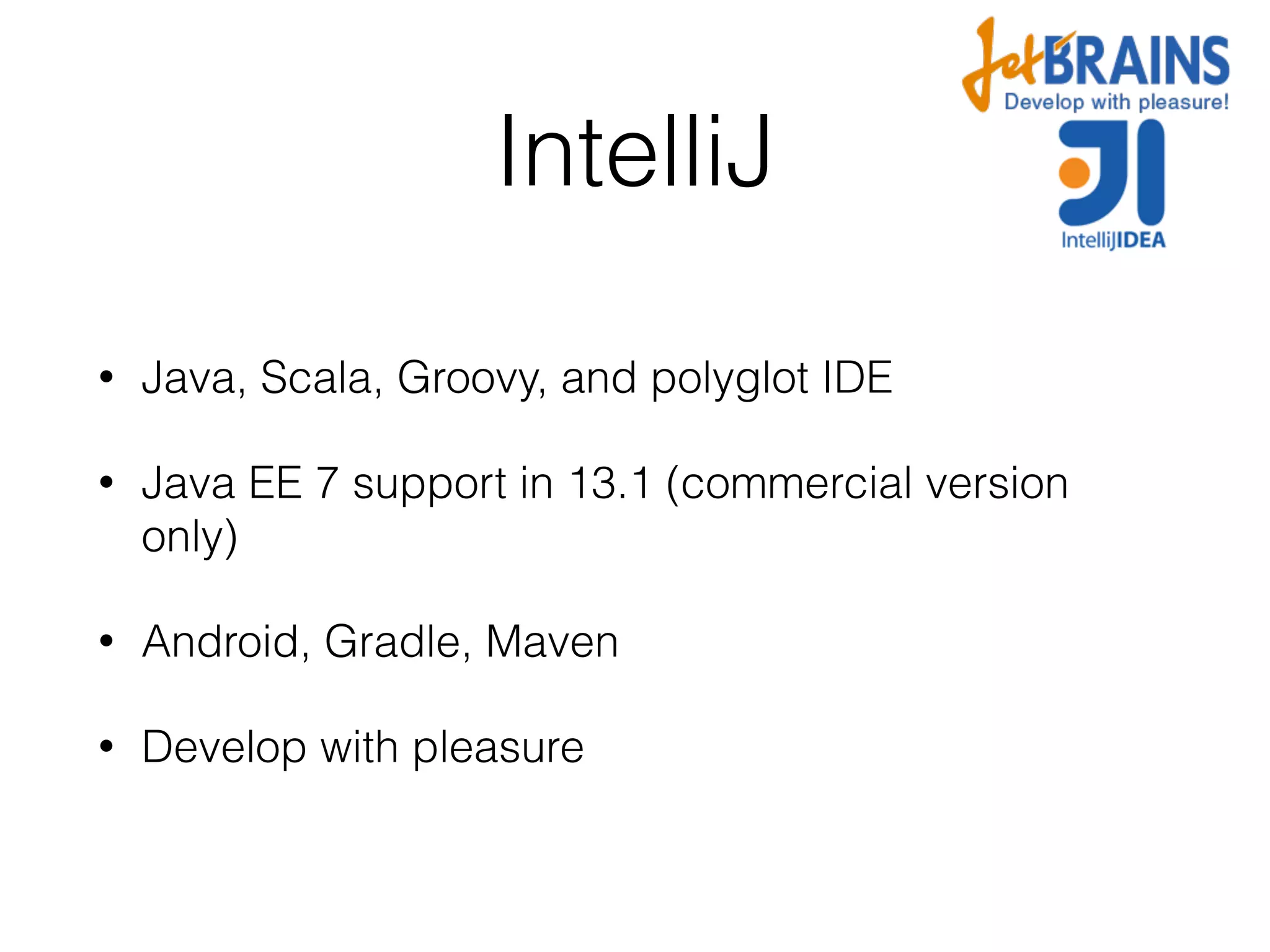 IntelliJ • Java, Scala, Groovy, and polyglot IDE • Java EE 7 support in 13.1 (commercial version only) • Android, Gradle, Maven • Develop with pleasure 