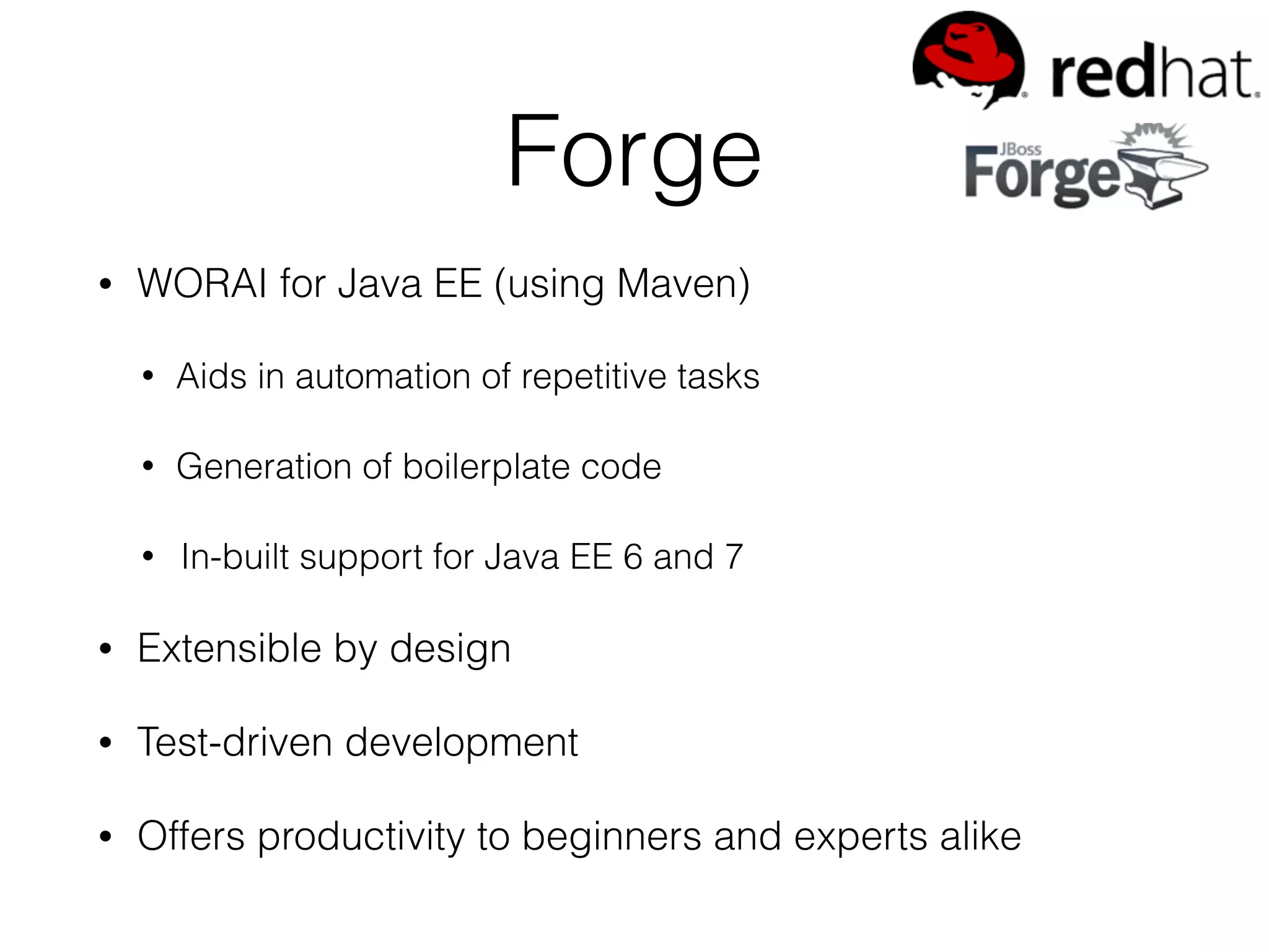 Forge • WORAI for Java EE (using Maven) • Aids in automation of repetitive tasks • Generation of boilerplate code • In-built support for Java EE 6 and 7 • Extensible by design • Test-driven development • Offers productivity to beginners and experts alike 