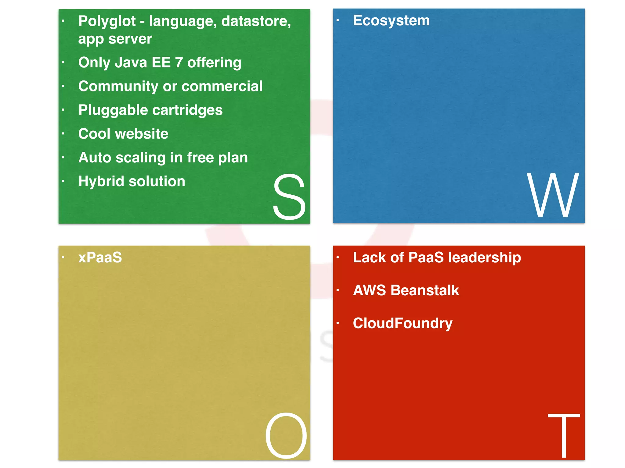 • Polyglot - language, datastore, app server! • Only Java EE 7 offering! • Community or commercial! • Pluggable cartridges! • Cool website! • Auto scaling in free plan! • Hybrid solution S • Ecosystem W • xPaaS O • Lack of PaaS leadership! • AWS Beanstalk! • CloudFoundry T 