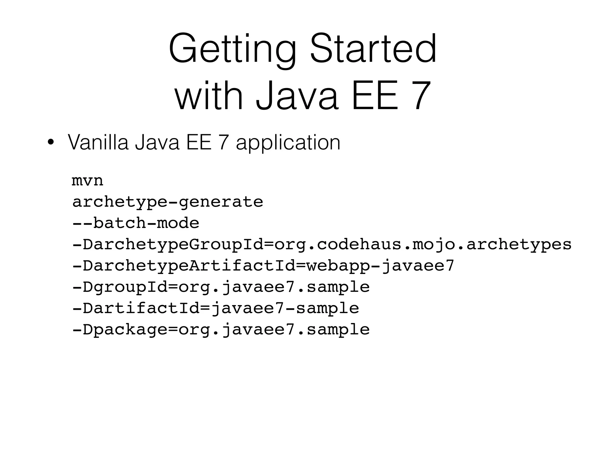 Getting Started with Java EE 7 • Vanilla Java EE 7 application mvn archetype-generate --batch-mode -DarchetypeGroupId=org.codehaus.mojo.archetypes -DarchetypeArtifactId=webapp-javaee7 -DgroupId=org.javaee7.sample -DartifactId=javaee7-sample -Dpackage=org.javaee7.sample 