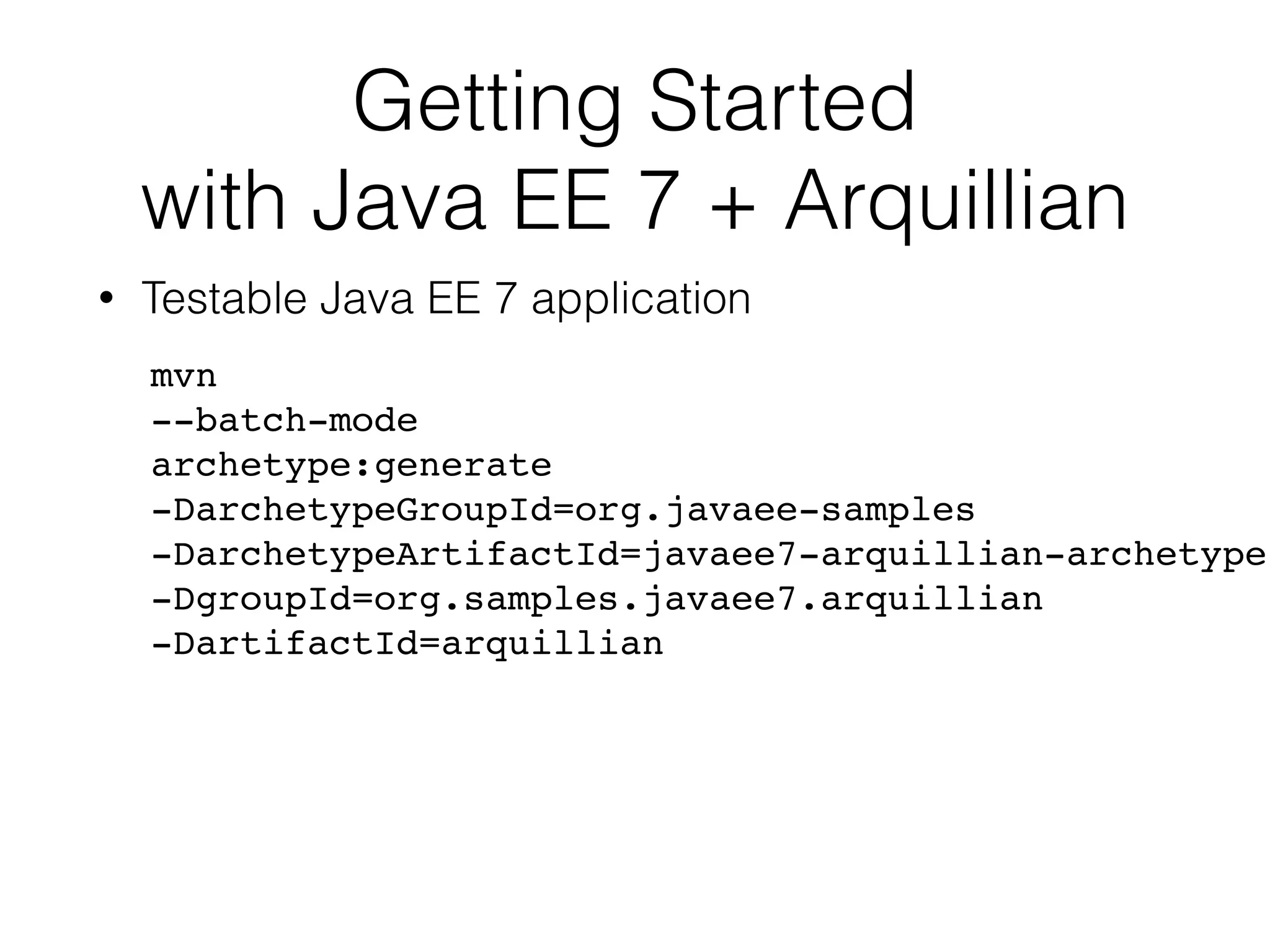 Getting Started with Java EE 7 + Arquillian • Testable Java EE 7 application mvn --batch-mode archetype:generate -DarchetypeGroupId=org.javaee-samples -DarchetypeArtifactId=javaee7-arquillian-archetype -DgroupId=org.samples.javaee7.arquillian -DartifactId=arquillian" 
