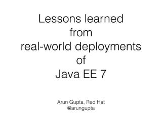Lessons learned 
from 
real-world deployments 
of 
Java EE 7 
Arun Gupta, Red Hat 
@arungupta 
 