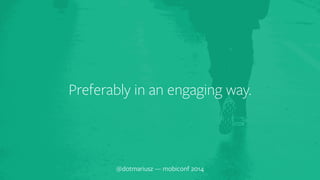 Preferably in an engaging way. 
@dotmariusz — mobiconf 2014 
 