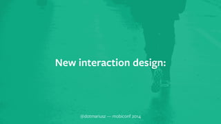 ` New interaction design: 
@dotmariusz — mobiconf 2014 
 