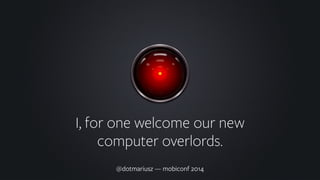 I, for one welcome our new 
computer overlords. 
@dotmariusz — mobiconf 2014 
 