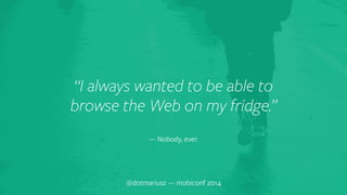 “I always wante`d to be able to 
browse the Web on my fridge.” 
— Nobody, ever. 
@dotmariusz — mobiconf 2014 
 