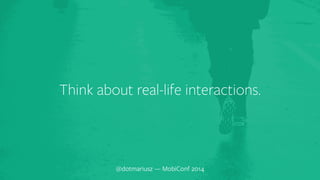 ` Think about real-life interactions. 
@dotmariusz — MobiConf 2014 
 