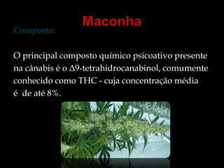 Composto: 
O principal composto químico psicoativo presente 
na cânabis é o Δ9-tetrahidrocanabinol, comumente 
conhecido como THC - cuja concentração média 
é de até 8%. 
 