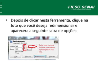 • Depois de clicar nesta ferramenta, clique na 
foto que você deseja redimensionar e 
aparecera a seguinte caixa de opções: 
 