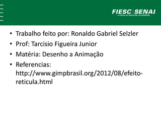 • Trabalho feito por: Ronaldo Gabriel Selzler 
• Prof: Tarcisio Figueira Junior 
• Matéria: Desenho a Animação 
• Referencias: 
http://www.gimpbrasil.org/2012/08/efeito-reticula. 
html 
 