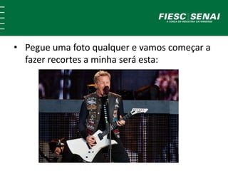 • Pegue uma foto qualquer e vamos começar a 
fazer recortes a minha será esta: 
 