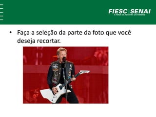 • Faça a seleção da parte da foto que você 
deseja recortar. 
 