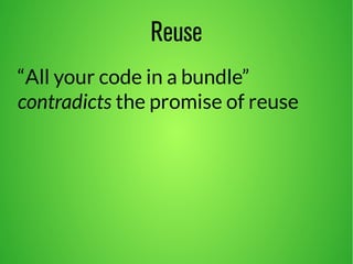 Reuse 
“All your code in a bundle” 
contradicts the promise of reuse 
 