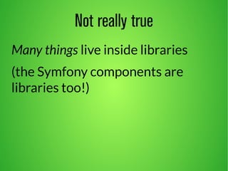 Not really true 
Many things live inside libraries 
(the Symfony components are 
libraries too!) 
 