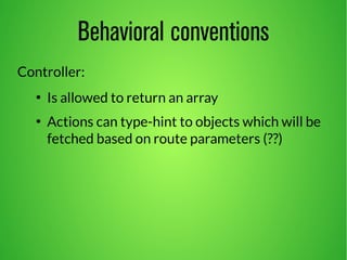 Behavioral conventions 
Controller: 
● Is allowed to return an array 
● Actions can type-hint to objects which will be 
fetched based on route parameters (??) 
 
