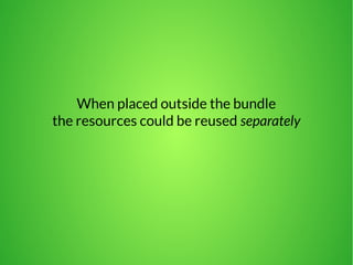When placed outside the bundle 
the resources could be reused separately 
 