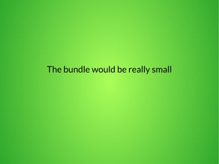 The bundle would be really small 
 