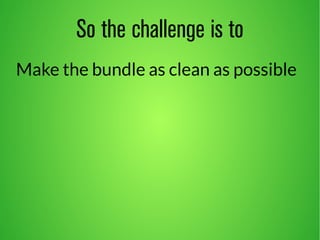 So the challenge is to 
Make the bundle as clean as possible 
 