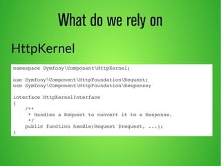 What do we rely on 
HttpKernel 
namespace SymfonyComponentHttpKernel; 
use SymfonyComponentHttpFoundationRequest; 
use SymfonyComponentHttpFoundationResponse; 
interface HttpKernelInterface 
{ 
/** 
* Handles a Request to convert it to a Response. 
*/ 
public function handle(Request $request, ...); 
} 
 