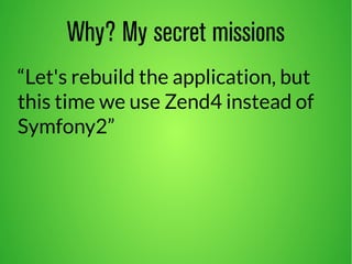 Why? My secret missions 
“Let's rebuild the application, but 
this time we use Zend4 instead of 
Symfony2” 
 
