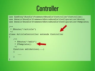 use SymfonyBundleFrameworkBundleControllerController; 
use SensioBundleFrameworkExtraBundleConfigurationRoute; 
use SensioBundleFrameworkExtraBundleConfigurationTemplate; 
/** 
* @Route(“/article”) 
*/ 
class ArticleController extends Controller 
{ 
/** 
* @Route(“/edit”) 
* @Template() 
*/ 
function editAction(...) 
{ 
... 
} 
} 
Controller 
 