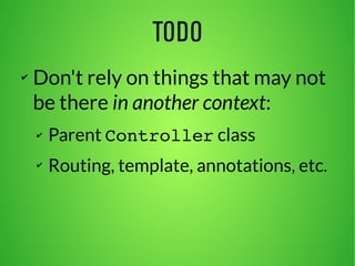TODO 
✔ Don't rely on things that may not 
be there in another context: 
✔ Parent Controller class 
✔ Routing, template, annotations, etc. 
 