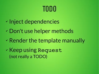 TODO 
✔ Inject dependencies 
✔ Don't use helper methods 
✔ Render the template manually 
✔ Keep using Request 
(not really a TODO) 
 