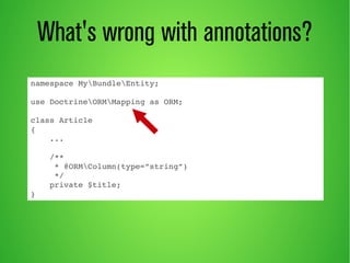 What's wrong with annotations? 
namespace MyBundleEntity; 
use DoctrineORMMapping as ORM; 
class Article 
{ 
... 
/** 
* @ORMColumn(type=”string”) 
*/ 
private $title; 
} 
 