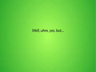 Well, uhm, yes, but... 
 