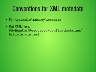 Conventions for XML metadata 
● For MyBundleEntityArticle 
● Put XML here: 
@MyBundle/Resources/config/doctrine/ 
Article.orm.xml 
 