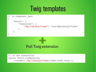 Twig templates 
// in composer.json 
{ 
"extra": { 
"resources": { 
"/my­library/ 
views": "src/MyLibrary/Views" 
} 
} 
} 
Puli Twig extension 
// in the controller 
return $this­> 
templating 
­> 
render('/my­library/ 
views/index.html.twig'); 
 